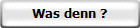 Was denn ?